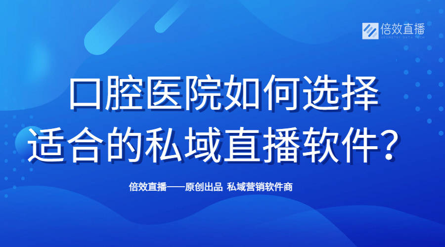 选择的软件苹果版:口腔医院如何选择合适的私域直播软件？