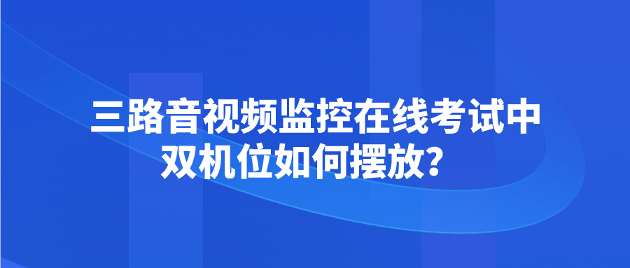 手机杀毒软件:三路音视频监控在线考试中双机位如何摆放