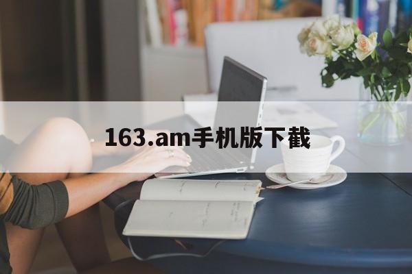 163.am手机版下截的简单介绍-第3张图片-QuickQ官网