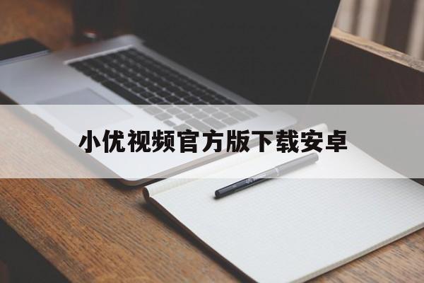 小优视频官方版下载安卓(小优视频官方版下载安卓安装)
